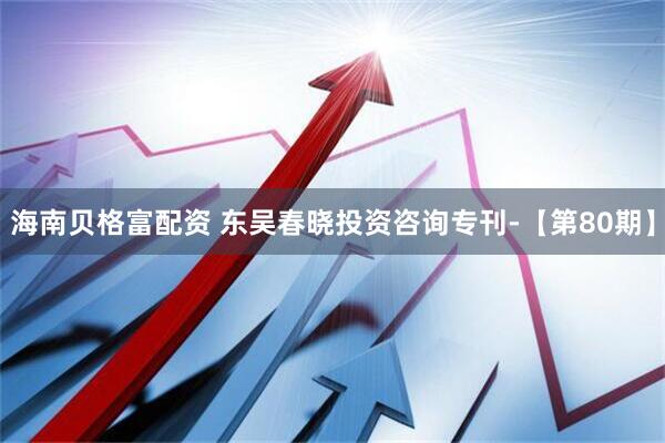 海南贝格富配资 东吴春晓投资咨询专刊-【第80期】