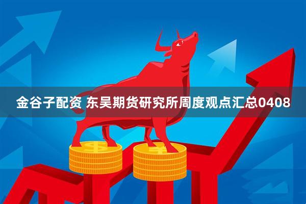 金谷子配资 东吴期货研究所周度观点汇总0408