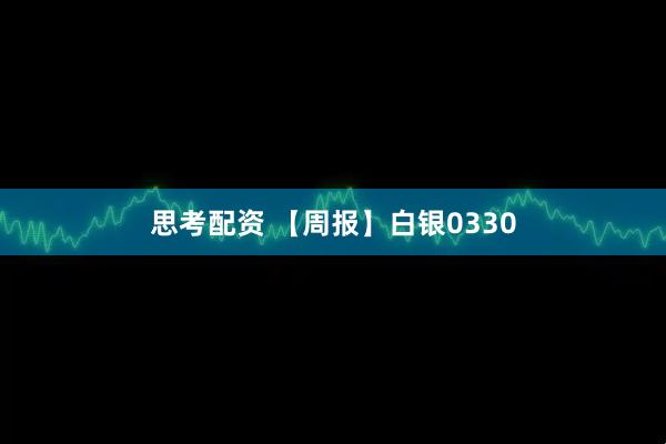 思考配资 【周报】白银0330