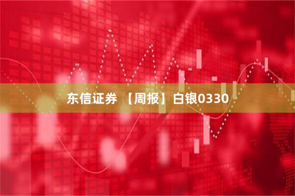 东信证券 【周报】白银0330