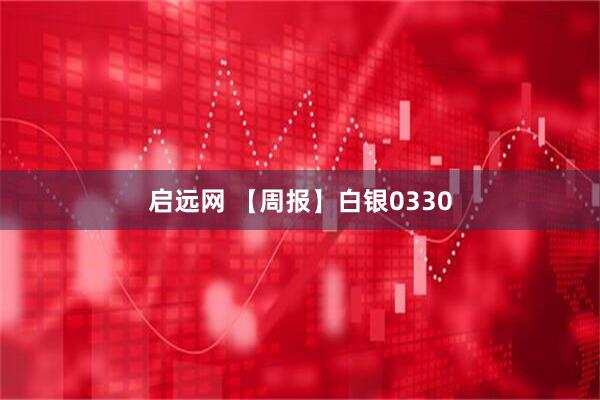 启远网 【周报】白银0330