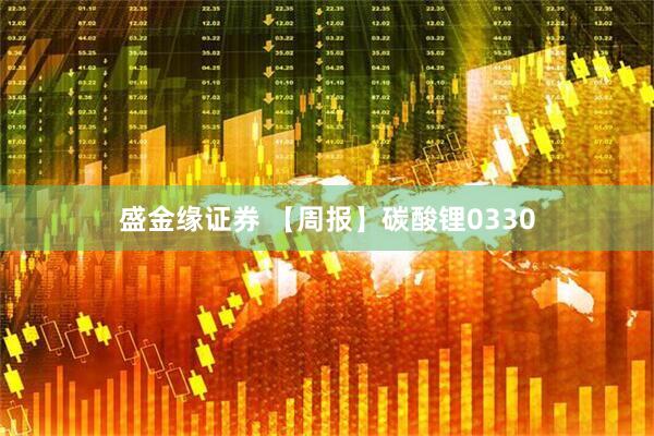 盛金缘证券 【周报】碳酸锂0330