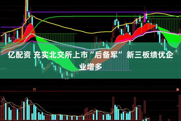 亿配资 充实北交所上市“后备军” 新三板绩优企业增多