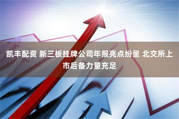 凯丰配资 新三板挂牌公司年报亮点纷呈 北交所上市后备力量充足