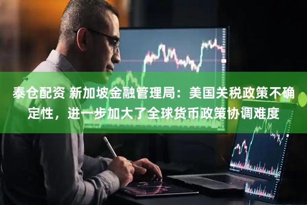 泰仓配资 新加坡金融管理局：美国关税政策不确定性，进一步加大了全球货币政策协调难度