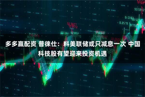 多多赢配资 普徕仕：料美联储或只减息一次 中国科技股有望迎来投资机遇