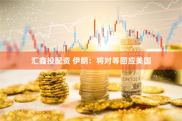 汇鑫投配资 伊朗：将对等回应美国