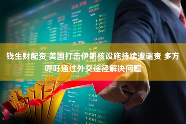 钱生财配资 美国打击伊朗核设施持续遭谴责 多方呼吁通过外交途径解决问题