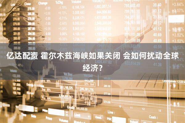 亿达配资 霍尔木兹海峡如果关闭 会如何扰动全球经济？