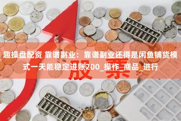 趣操盘配资 靠谱副业：靠谱副业还得是闲鱼铺货模式一天能稳定进账200_操作_商品_进行
