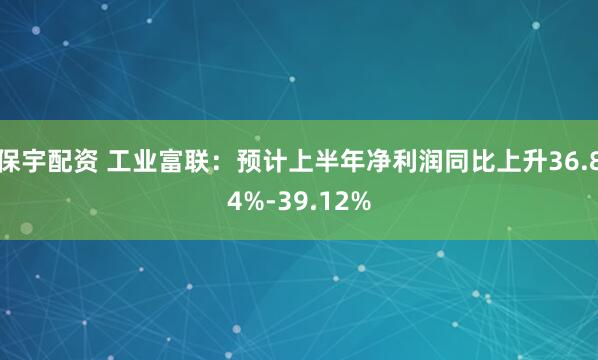 保宇配资 工业富联：预计上半年净利润同比上升36.84%-39.12%