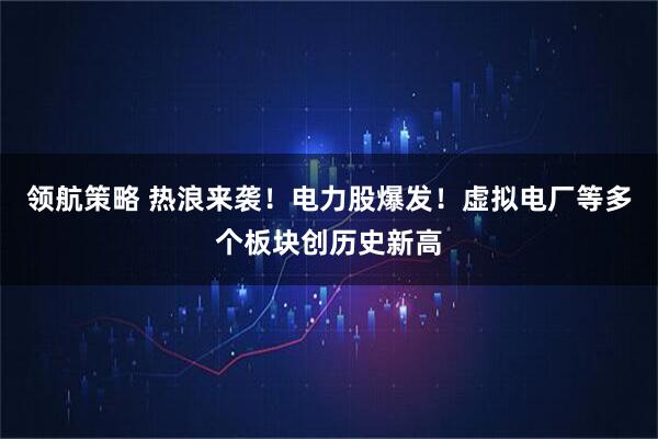 领航策略 热浪来袭！电力股爆发！虚拟电厂等多个板块创历史新高