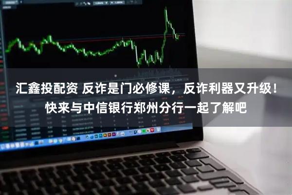 汇鑫投配资 反诈是门必修课，反诈利器又升级！快来与中信银行郑州分行一起了解吧
