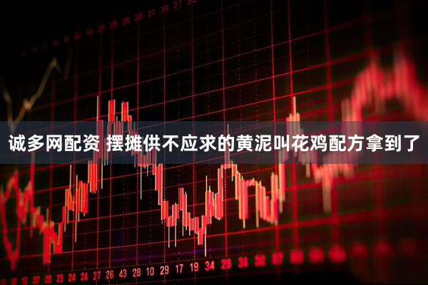 诚多网配资 摆摊供不应求的黄泥叫花鸡配方拿到了
