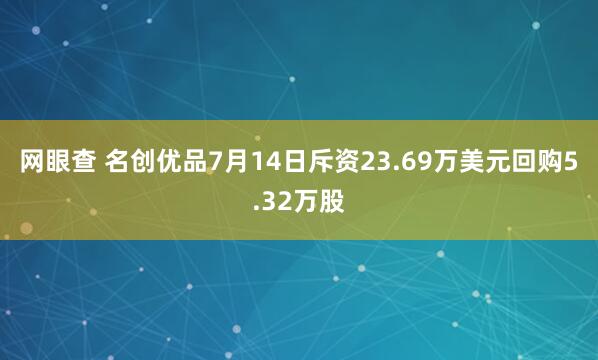 网眼查 名创优品7月14日斥资23.69万美元回购5.32万股
