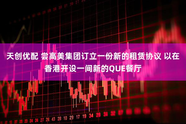 天创优配 尝高美集团订立一份新的租赁协议 以在香港开设一间新的QUE餐厅