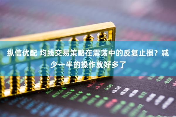 纵信优配 均线交易策略在震荡中的反复止损？减少一半的操作就好多了
