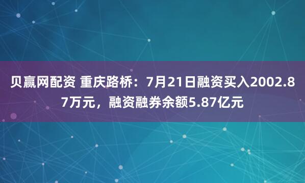 贝赢网配资 重庆路桥：7月21日融资买入2002.87万元，融资融券余额5.87亿元