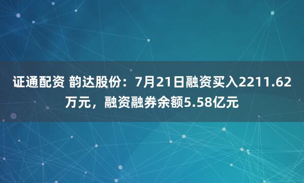证通配资 韵达股份：7月21日融资买入2211.62万元，融资融券余额5.58亿元