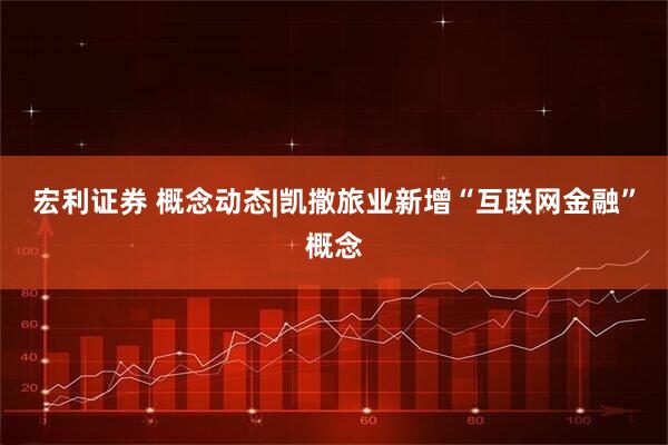宏利证券 概念动态|凯撒旅业新增“互联网金融”概念