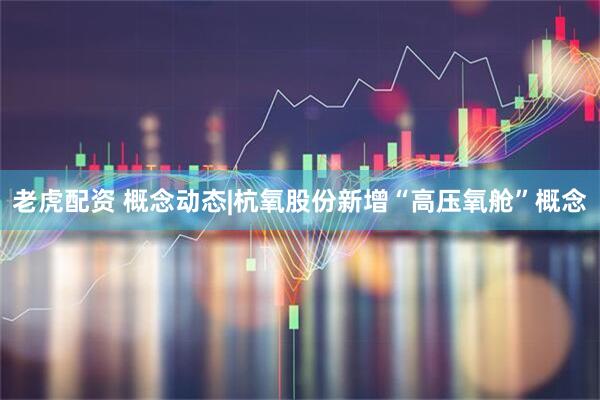 老虎配资 概念动态|杭氧股份新增“高压氧舱”概念