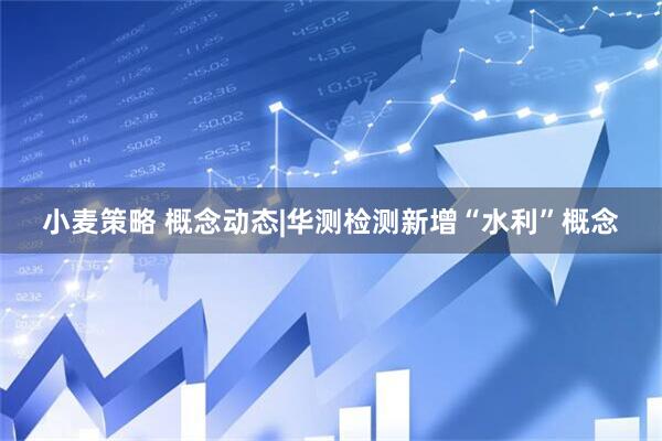 小麦策略 概念动态|华测检测新增“水利”概念
