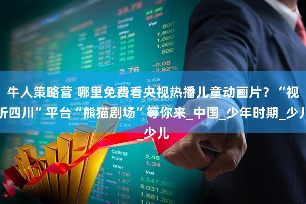 牛人策略营 哪里免费看央视热播儿童动画片？“视听四川”平台“熊猫剧场”等你来_中国_少年时期_少儿