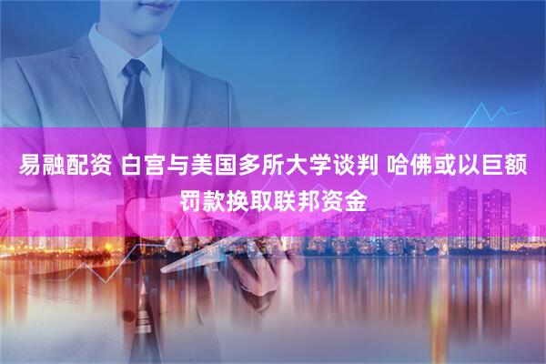 易融配资 白宫与美国多所大学谈判 哈佛或以巨额罚款换取联邦资金