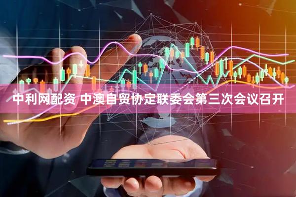 中利网配资 中澳自贸协定联委会第三次会议召开