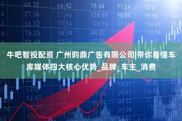 牛吧智投配资 广州昀鼎广告有限公司|带你看懂车库媒体四大核心优势_品牌_车主_消费