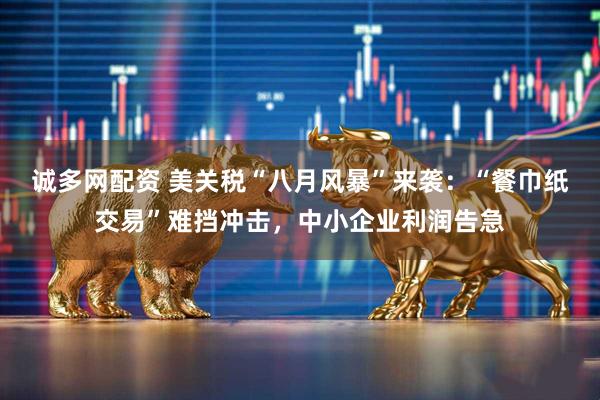 诚多网配资 美关税“八月风暴”来袭：“餐巾纸交易”难挡冲击，中小企业利润告急