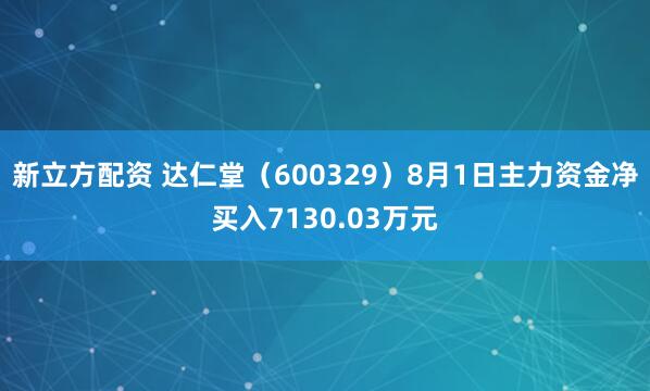 新立方配资 达仁堂（600329）8月1日主力资金净买入7130.03万元