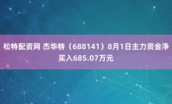 松特配资网 杰华特（688141）8月1日主力资金净买入685.07万元