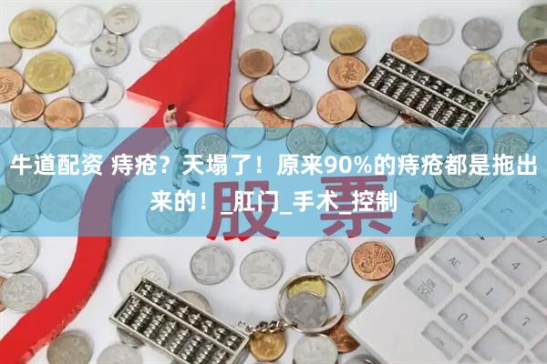 牛道配资 痔疮？天塌了！原来90%的痔疮都是拖出来的！_肛门_手术_控制