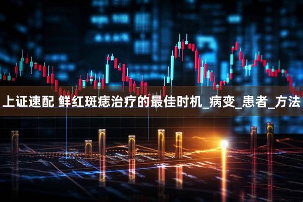上证速配 鲜红斑痣治疗的最佳时机_病变_患者_方法
