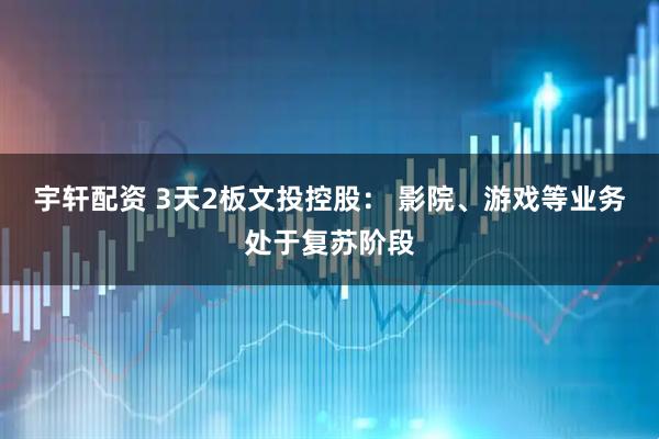 宇轩配资 3天2板文投控股： 影院、游戏等业务处于复苏阶段
