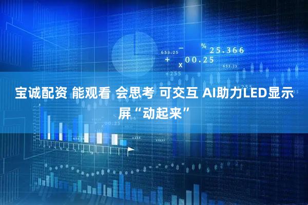 宝诚配资 能观看 会思考 可交互 AI助力LED显示屏“动起来”