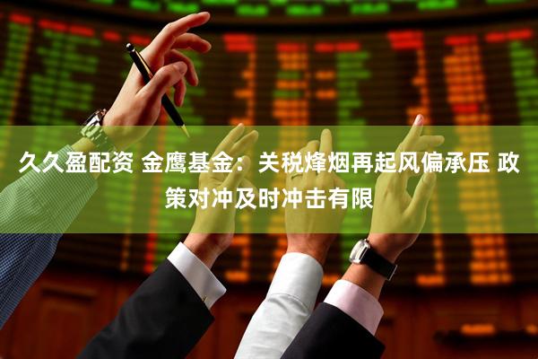 久久盈配资 金鹰基金：关税烽烟再起风偏承压 政策对冲及时冲击有限