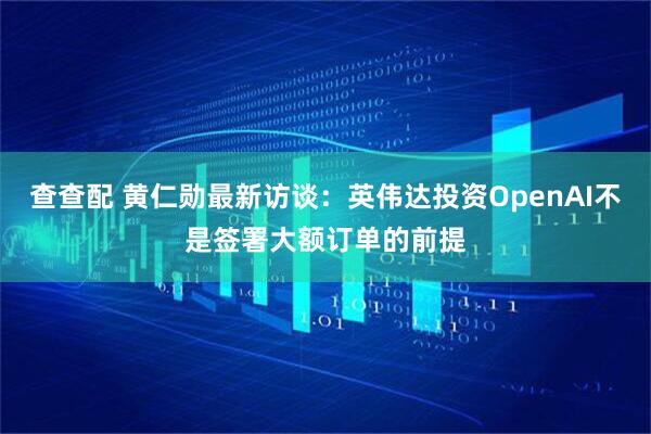 查查配 黄仁勋最新访谈：英伟达投资OpenAI不是签署大额订单的前提