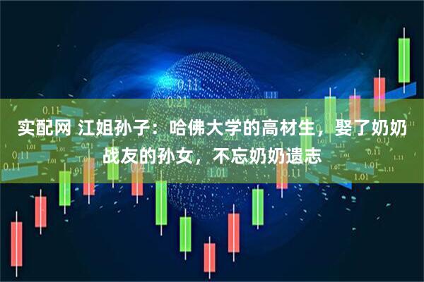 实配网 江姐孙子：哈佛大学的高材生，娶了奶奶战友的孙女，不忘奶奶遗志