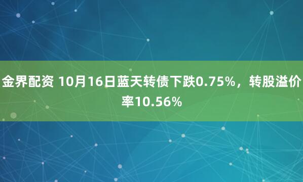 金界配资 10月16日蓝天转债下跌0.75%，转股溢价率10.56%