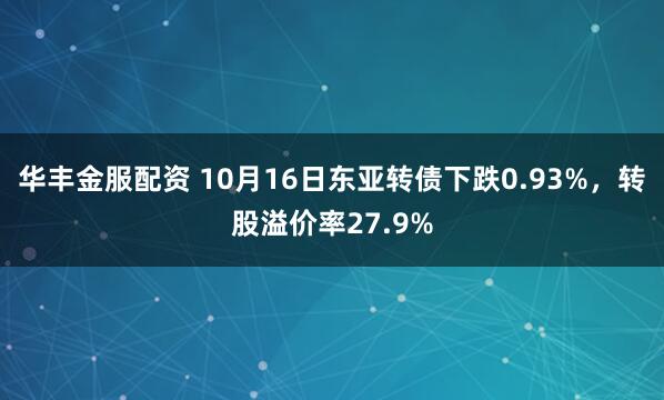 华丰金服配资 10月16日东亚转债下跌0.93%，转股溢价率27.9%