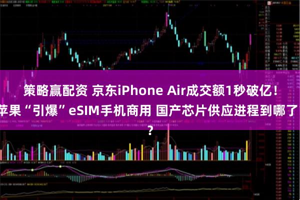 策略赢配资 京东iPhone Air成交额1秒破亿！苹果“引爆”eSIM手机商用 国产芯片供应进程到哪了？