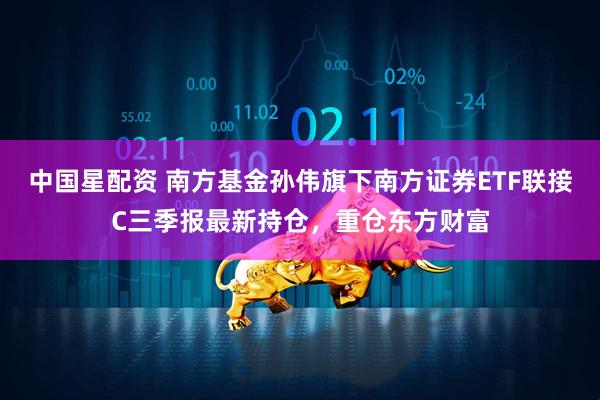 中国星配资 南方基金孙伟旗下南方证券ETF联接C三季报最新持仓，重仓东方财富