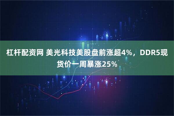 杠杆配资网 美光科技美股盘前涨超4%，DDR5现货价一周暴涨25%