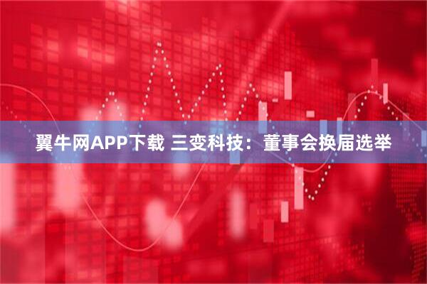翼牛网APP下载 三变科技：董事会换届选举