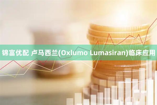 锦富优配 卢马西兰(Oxlumo Lumasiran)临床应用