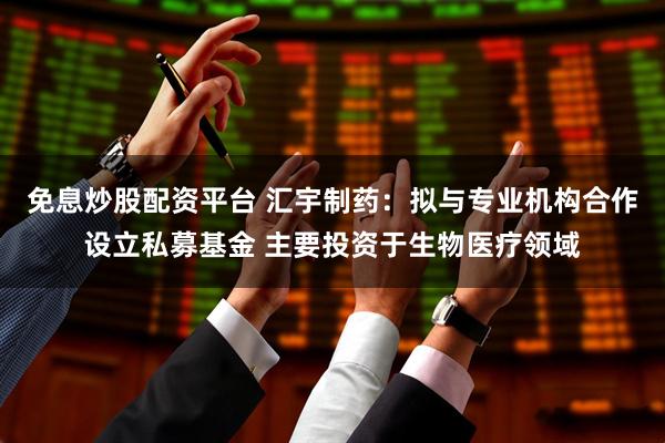 免息炒股配资平台 汇宇制药：拟与专业机构合作设立私募基金 主要投资于生物医疗领域