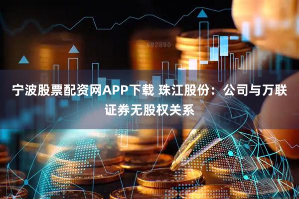 宁波股票配资网APP下载 珠江股份：公司与万联证券无股权关系