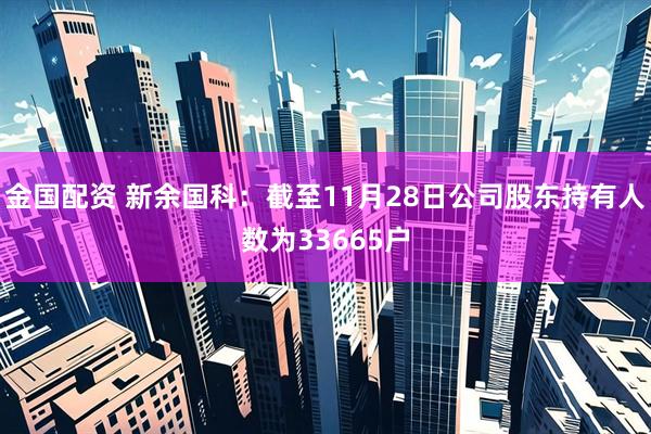金国配资 新余国科：截至11月28日公司股东持有人数为33665户